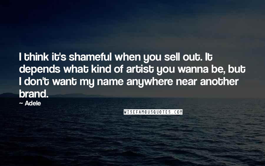 Adele Quotes: I think it's shameful when you sell out. It depends what kind of artist you wanna be, but I don't want my name anywhere near another brand.