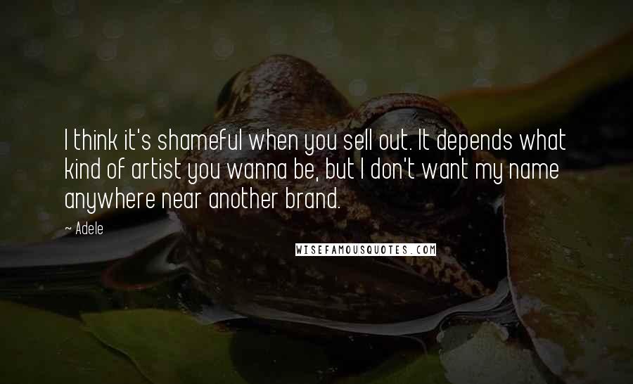 Adele Quotes: I think it's shameful when you sell out. It depends what kind of artist you wanna be, but I don't want my name anywhere near another brand.