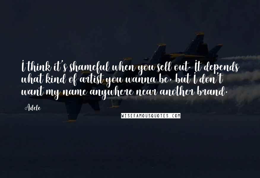 Adele Quotes: I think it's shameful when you sell out. It depends what kind of artist you wanna be, but I don't want my name anywhere near another brand.