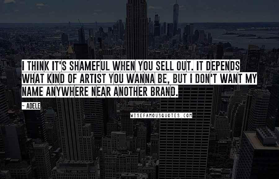 Adele Quotes: I think it's shameful when you sell out. It depends what kind of artist you wanna be, but I don't want my name anywhere near another brand.