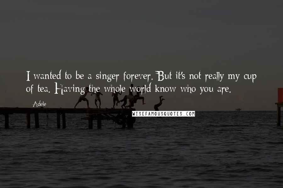 Adele Quotes: I wanted to be a singer forever. But it's not really my cup of tea. Having the whole world know who you are.