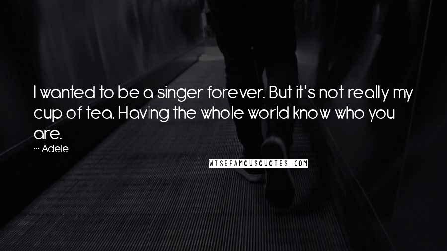 Adele Quotes: I wanted to be a singer forever. But it's not really my cup of tea. Having the whole world know who you are.