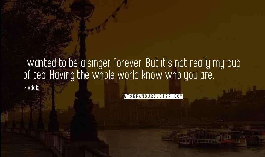 Adele Quotes: I wanted to be a singer forever. But it's not really my cup of tea. Having the whole world know who you are.