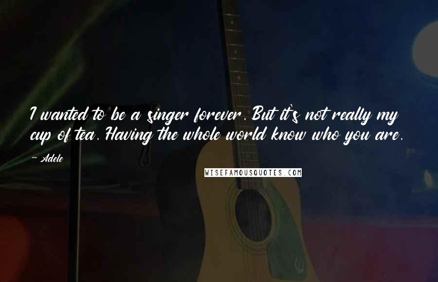 Adele Quotes: I wanted to be a singer forever. But it's not really my cup of tea. Having the whole world know who you are.