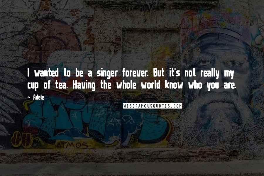 Adele Quotes: I wanted to be a singer forever. But it's not really my cup of tea. Having the whole world know who you are.