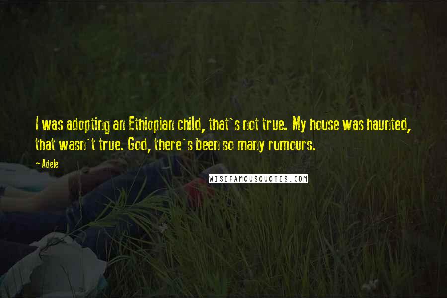 Adele Quotes: I was adopting an Ethiopian child, that's not true. My house was haunted, that wasn't true. God, there's been so many rumours.