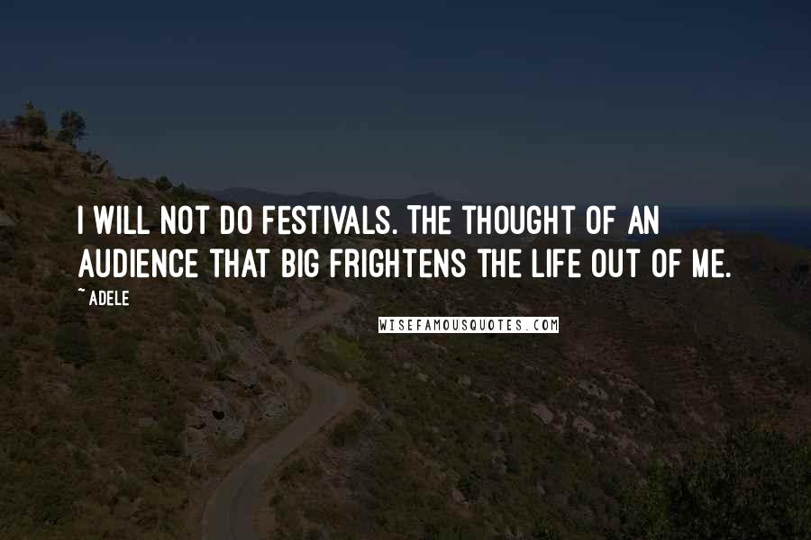 Adele Quotes: I will not do festivals. The thought of an audience that big frightens the life out of me.