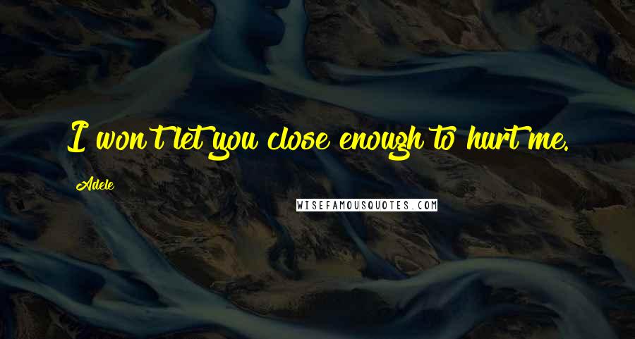 Adele Quotes: I won't let you close enough to hurt me.