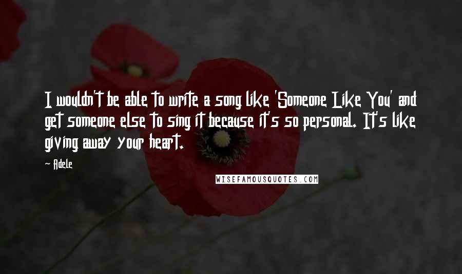 Adele Quotes: I wouldn't be able to write a song like 'Someone Like You' and get someone else to sing it because it's so personal. It's like giving away your heart.