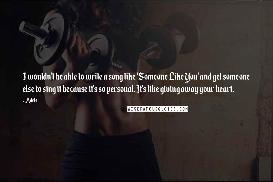 Adele Quotes: I wouldn't be able to write a song like 'Someone Like You' and get someone else to sing it because it's so personal. It's like giving away your heart.