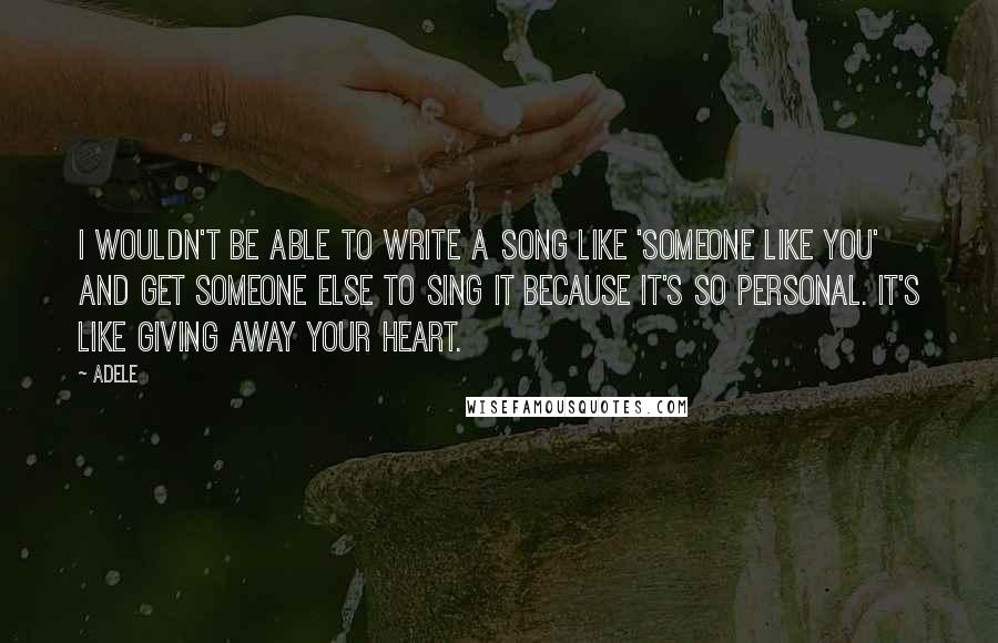 Adele Quotes: I wouldn't be able to write a song like 'Someone Like You' and get someone else to sing it because it's so personal. It's like giving away your heart.