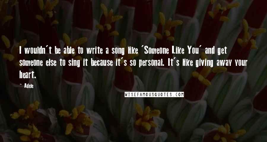 Adele Quotes: I wouldn't be able to write a song like 'Someone Like You' and get someone else to sing it because it's so personal. It's like giving away your heart.