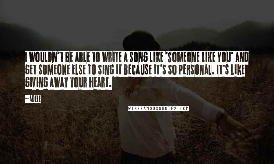 Adele Quotes: I wouldn't be able to write a song like 'Someone Like You' and get someone else to sing it because it's so personal. It's like giving away your heart.