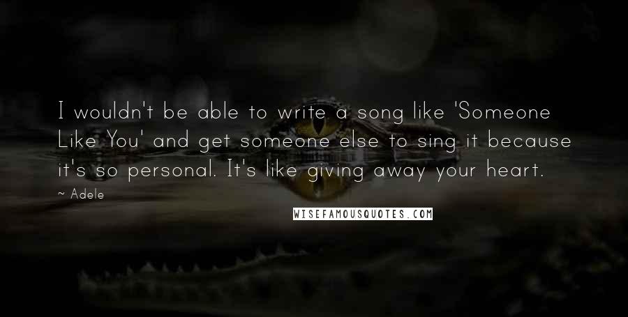 Adele Quotes: I wouldn't be able to write a song like 'Someone Like You' and get someone else to sing it because it's so personal. It's like giving away your heart.