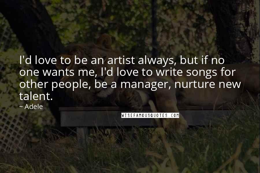 Adele Quotes: I'd love to be an artist always, but if no one wants me, I'd love to write songs for other people, be a manager, nurture new talent.