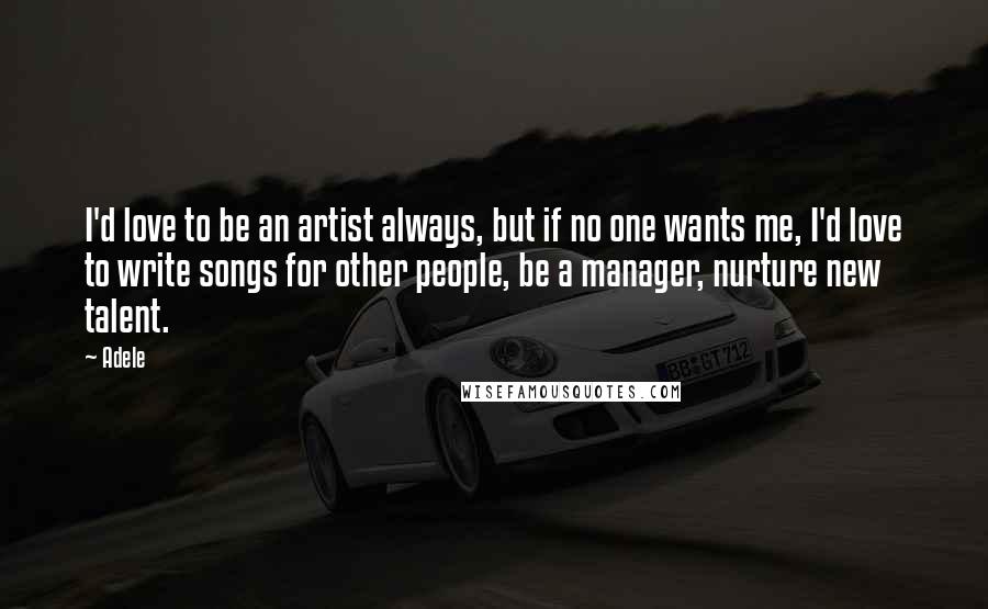 Adele Quotes: I'd love to be an artist always, but if no one wants me, I'd love to write songs for other people, be a manager, nurture new talent.