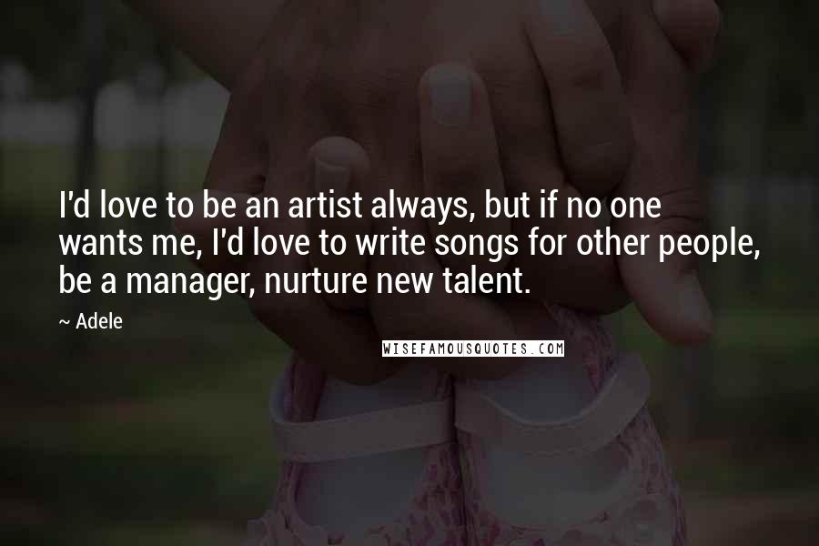 Adele Quotes: I'd love to be an artist always, but if no one wants me, I'd love to write songs for other people, be a manager, nurture new talent.