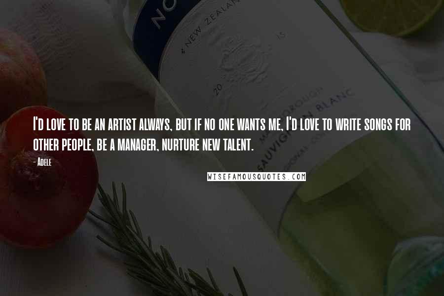 Adele Quotes: I'd love to be an artist always, but if no one wants me, I'd love to write songs for other people, be a manager, nurture new talent.