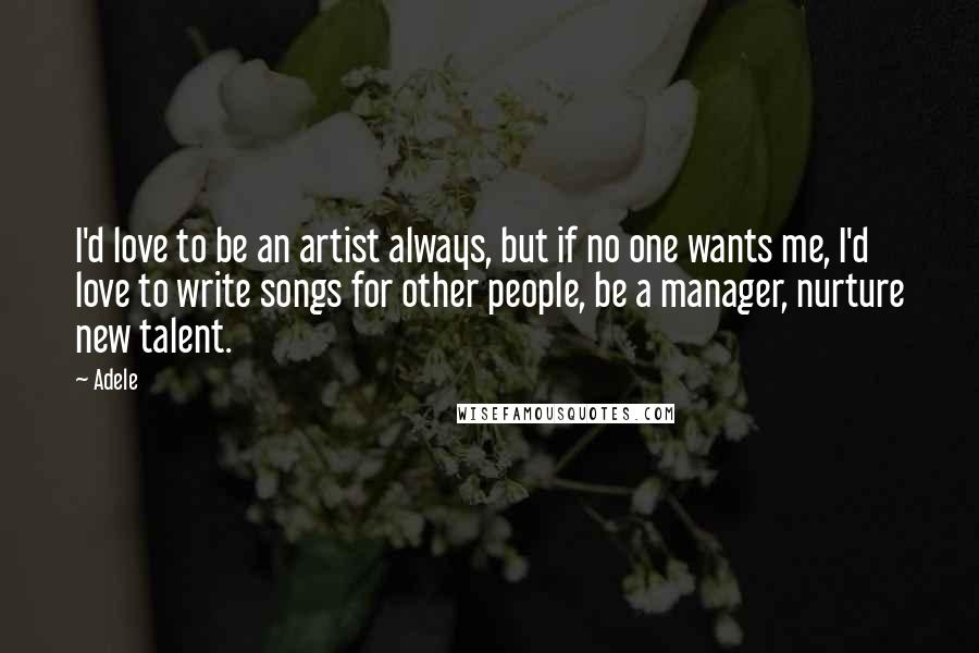 Adele Quotes: I'd love to be an artist always, but if no one wants me, I'd love to write songs for other people, be a manager, nurture new talent.