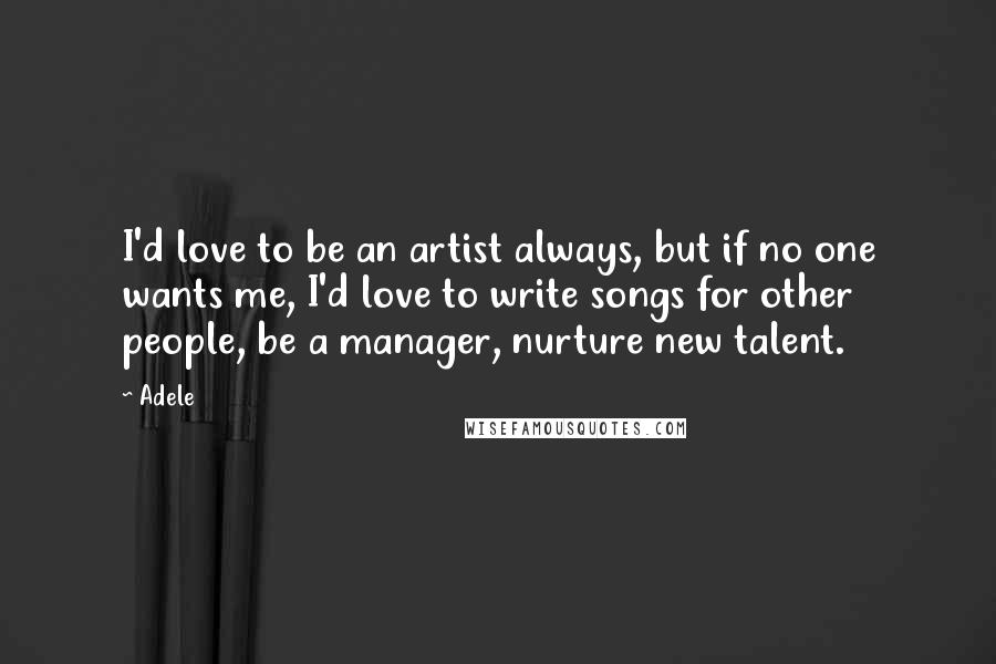Adele Quotes: I'd love to be an artist always, but if no one wants me, I'd love to write songs for other people, be a manager, nurture new talent.