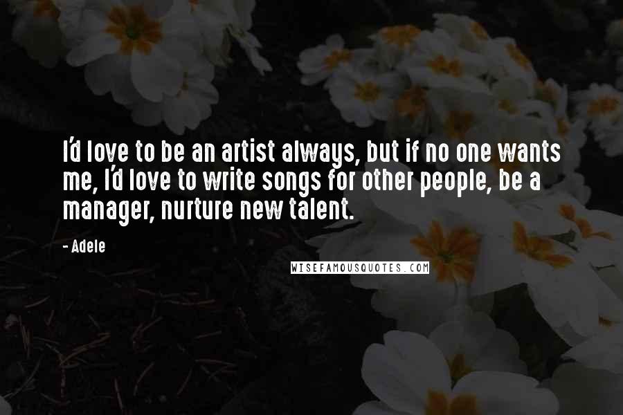 Adele Quotes: I'd love to be an artist always, but if no one wants me, I'd love to write songs for other people, be a manager, nurture new talent.