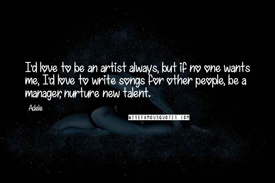 Adele Quotes: I'd love to be an artist always, but if no one wants me, I'd love to write songs for other people, be a manager, nurture new talent.