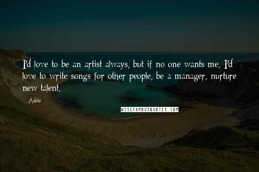 Adele Quotes: I'd love to be an artist always, but if no one wants me, I'd love to write songs for other people, be a manager, nurture new talent.