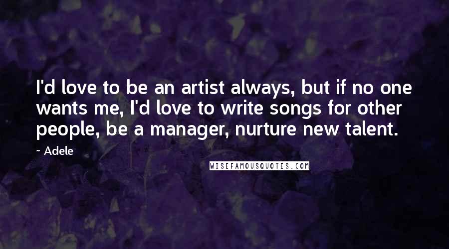 Adele Quotes: I'd love to be an artist always, but if no one wants me, I'd love to write songs for other people, be a manager, nurture new talent.