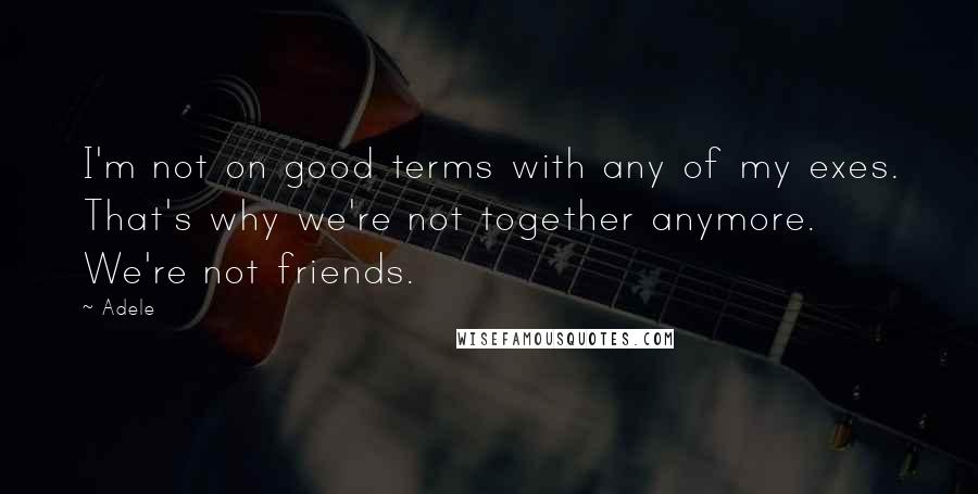 Adele Quotes: I'm not on good terms with any of my exes. That's why we're not together anymore. We're not friends.