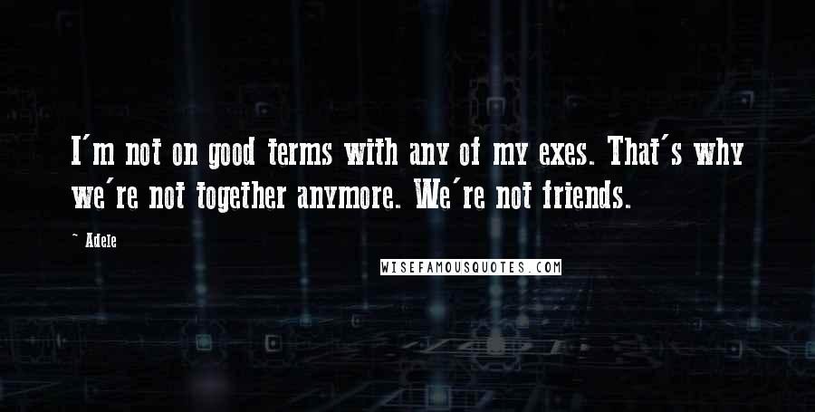 Adele Quotes: I'm not on good terms with any of my exes. That's why we're not together anymore. We're not friends.