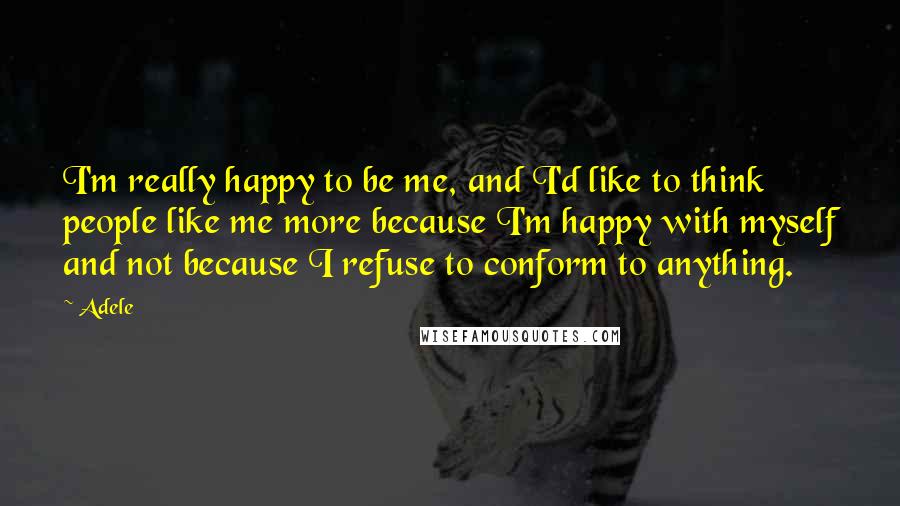 Adele Quotes: I'm really happy to be me, and I'd like to think people like me more because I'm happy with myself and not because I refuse to conform to anything.