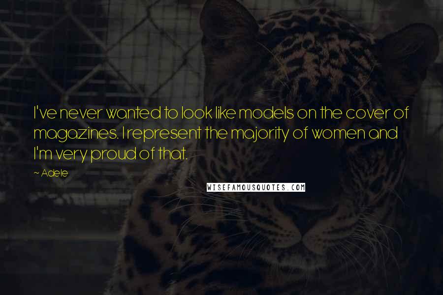 Adele Quotes: I've never wanted to look like models on the cover of magazines. I represent the majority of women and I'm very proud of that.