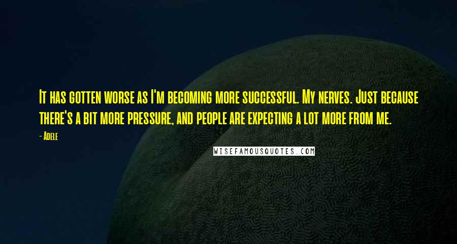 Adele Quotes: It has gotten worse as I'm becoming more successful. My nerves. Just because there's a bit more pressure, and people are expecting a lot more from me.