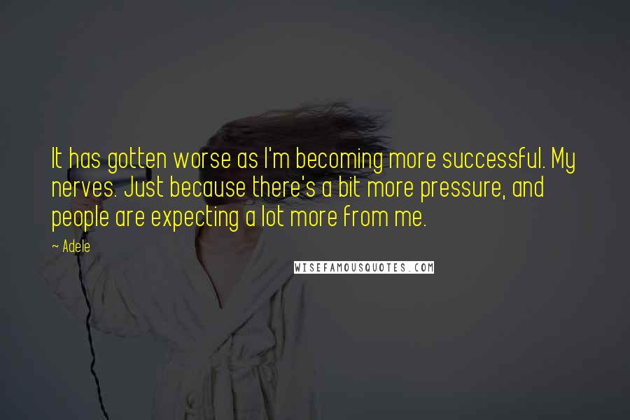 Adele Quotes: It has gotten worse as I'm becoming more successful. My nerves. Just because there's a bit more pressure, and people are expecting a lot more from me.