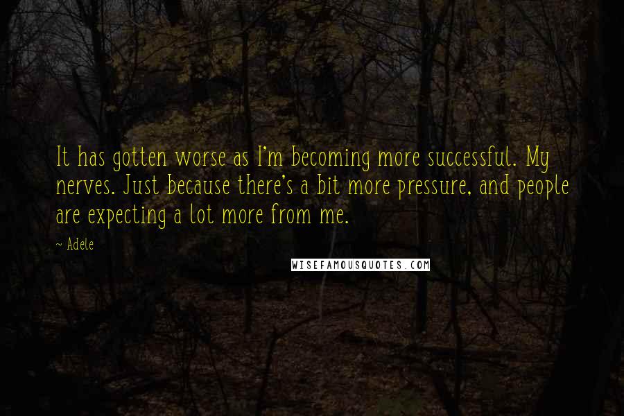 Adele Quotes: It has gotten worse as I'm becoming more successful. My nerves. Just because there's a bit more pressure, and people are expecting a lot more from me.