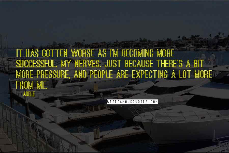 Adele Quotes: It has gotten worse as I'm becoming more successful. My nerves. Just because there's a bit more pressure, and people are expecting a lot more from me.