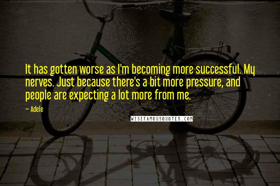 Adele Quotes: It has gotten worse as I'm becoming more successful. My nerves. Just because there's a bit more pressure, and people are expecting a lot more from me.