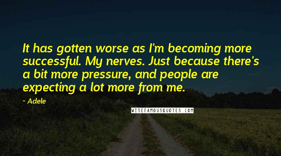 Adele Quotes: It has gotten worse as I'm becoming more successful. My nerves. Just because there's a bit more pressure, and people are expecting a lot more from me.
