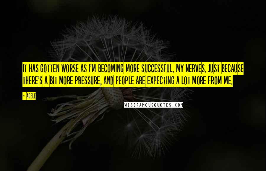 Adele Quotes: It has gotten worse as I'm becoming more successful. My nerves. Just because there's a bit more pressure, and people are expecting a lot more from me.