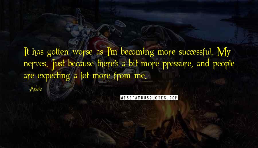 Adele Quotes: It has gotten worse as I'm becoming more successful. My nerves. Just because there's a bit more pressure, and people are expecting a lot more from me.