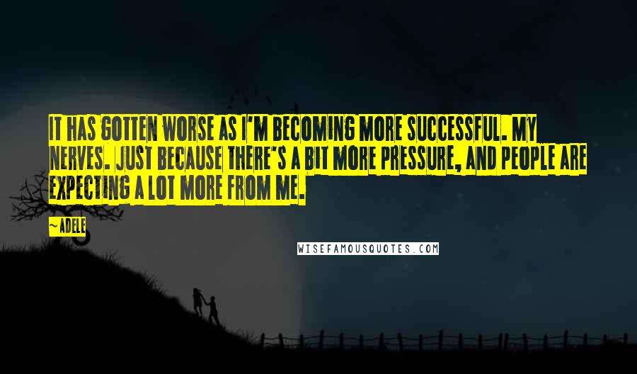 Adele Quotes: It has gotten worse as I'm becoming more successful. My nerves. Just because there's a bit more pressure, and people are expecting a lot more from me.