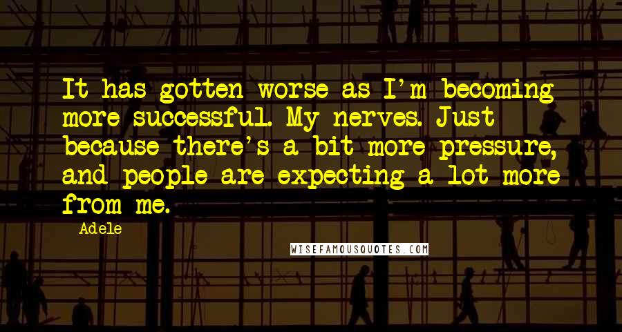 Adele Quotes: It has gotten worse as I'm becoming more successful. My nerves. Just because there's a bit more pressure, and people are expecting a lot more from me.