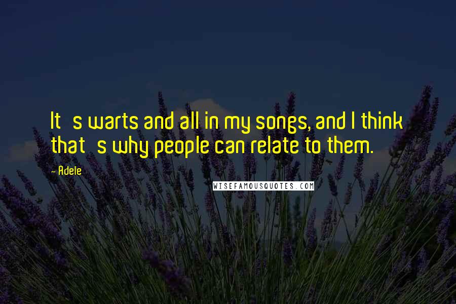 Adele Quotes: It's warts and all in my songs, and I think that's why people can relate to them.