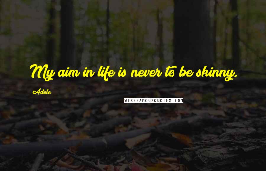 Adele Quotes: My aim in life is never to be skinny.