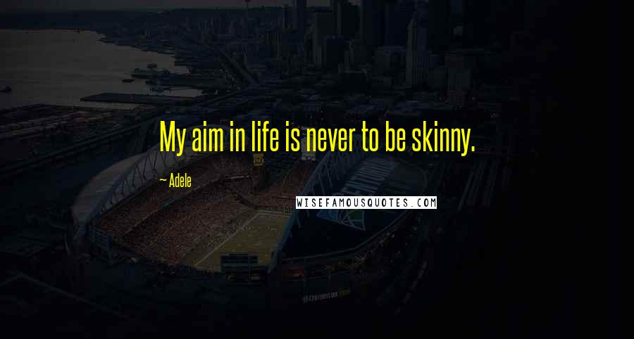 Adele Quotes: My aim in life is never to be skinny.