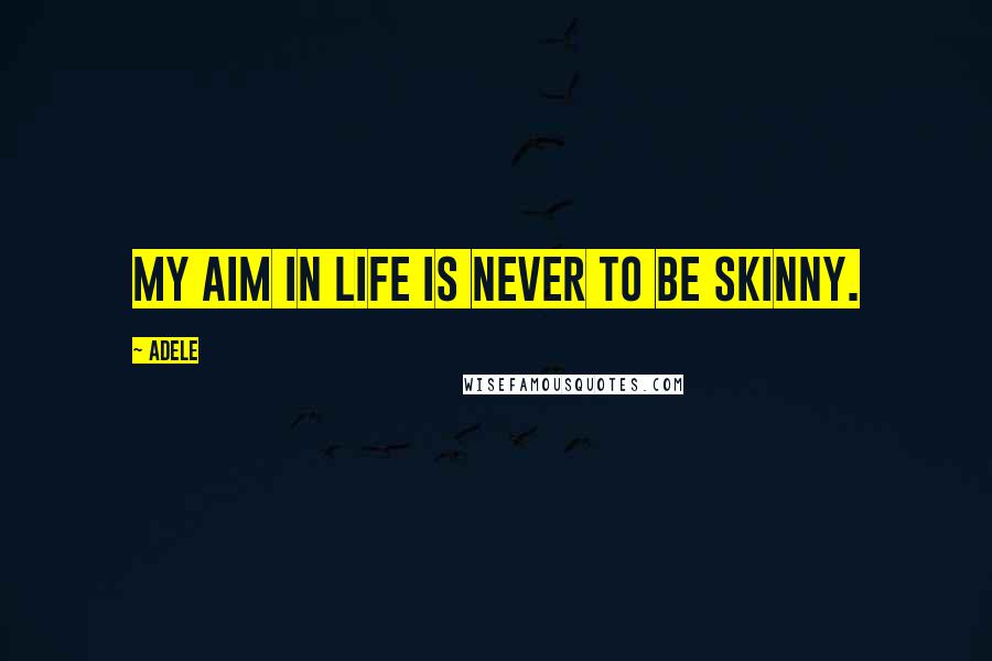 Adele Quotes: My aim in life is never to be skinny.