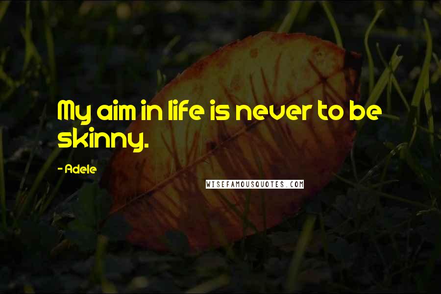 Adele Quotes: My aim in life is never to be skinny.