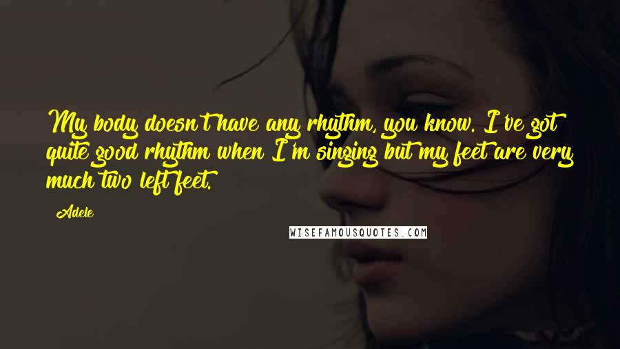 Adele Quotes: My body doesn't have any rhythm, you know. I've got quite good rhythm when I'm singing but my feet are very much two left feet.