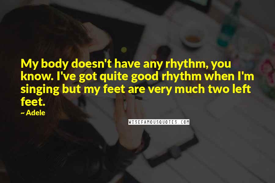 Adele Quotes: My body doesn't have any rhythm, you know. I've got quite good rhythm when I'm singing but my feet are very much two left feet.