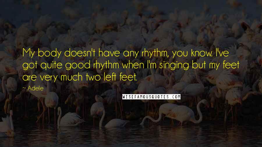 Adele Quotes: My body doesn't have any rhythm, you know. I've got quite good rhythm when I'm singing but my feet are very much two left feet.